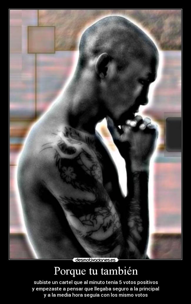Porque tu también - subiste un cartel que al minuto tenía 5 votos positivos
y empezaste a pensar que llegaba seguro a la principal
y a la media hora seguía con los mismo votos