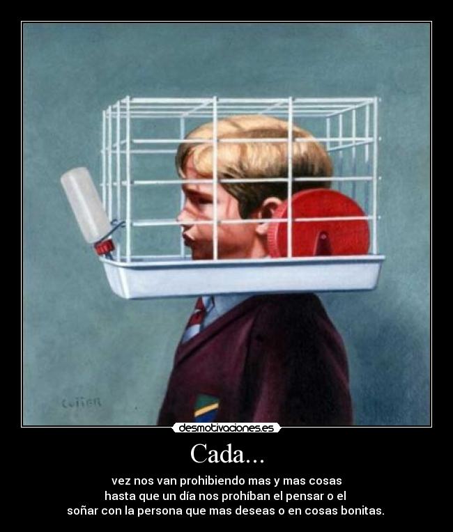 Cada... - vez nos van prohibiendo mas y mas cosas
hasta que un día nos prohíban el pensar o el 
soñar con la persona que mas deseas o en cosas bonitas. 