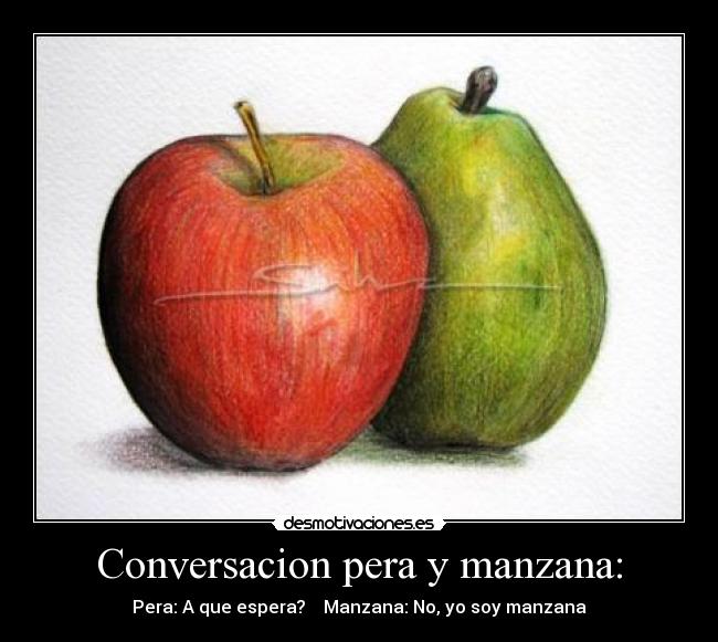 Conversacion pera y manzana: - Pera: A que espera?    Manzana: No, yo soy manzana