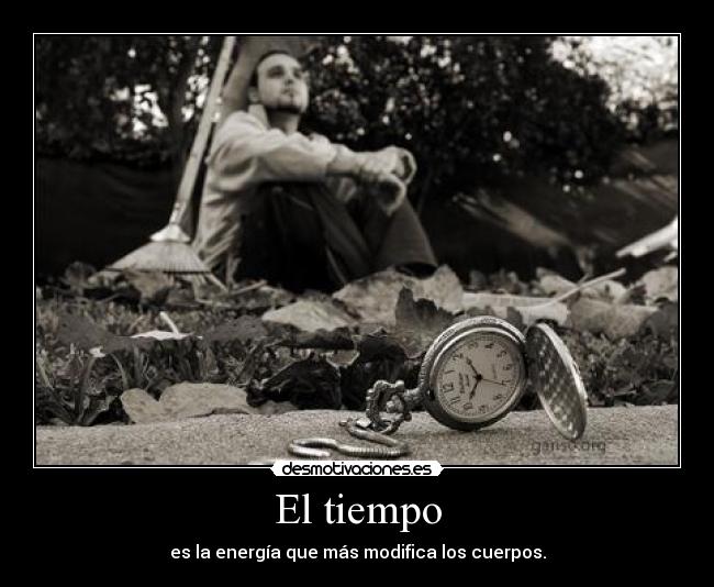 El tiempo - es la energía que más modifica los cuerpos.