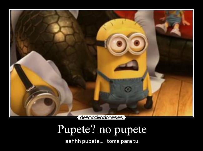 Pupete? no pupete - aahhh pupete....  toma para tu