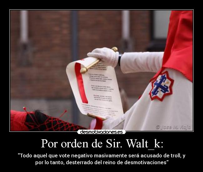 Por orden de Sir. Walt_k: - Todo aquel que vote negativo masivamente será acusado de troll, y
por lo tanto, desterrado del reino de desmotivaciones