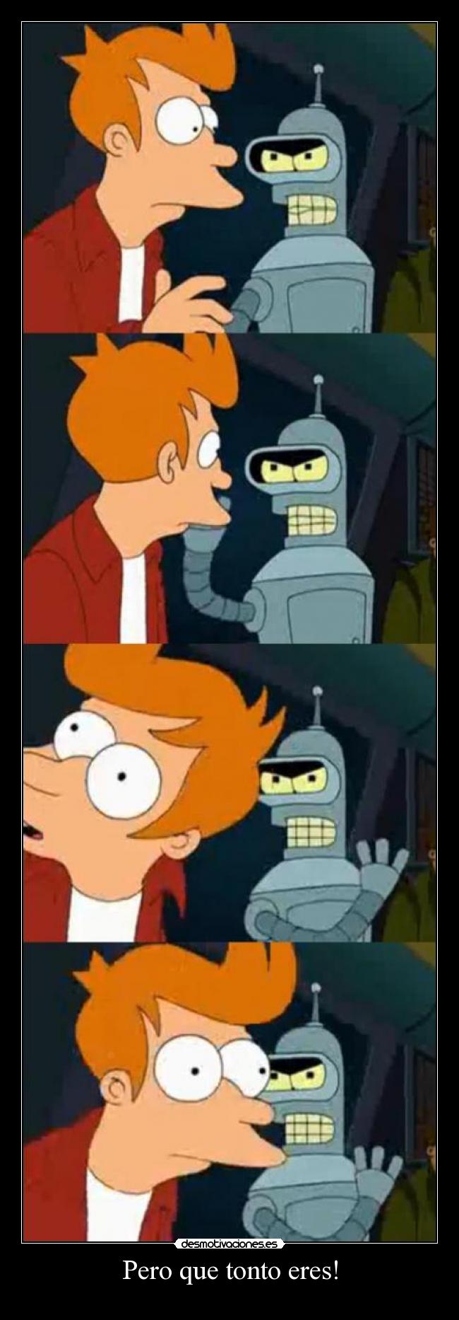 Pero que tonto eres! -