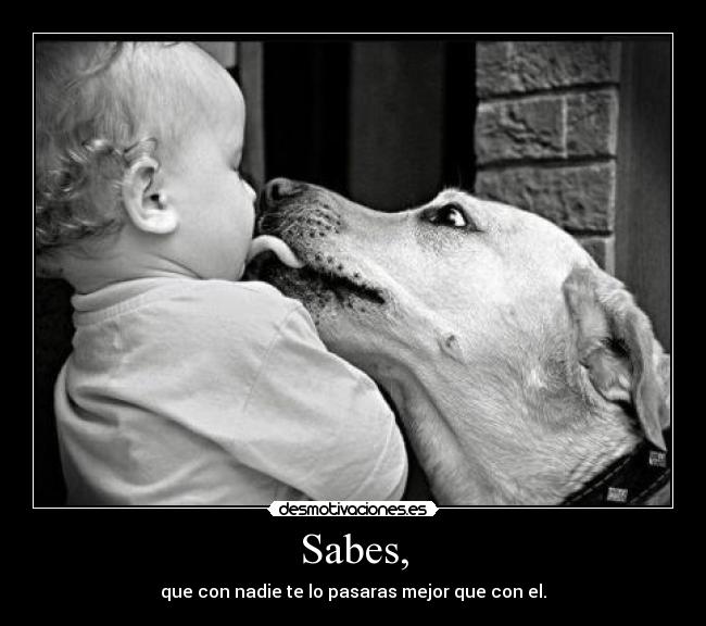 Sabes, - que con nadie te lo pasaras mejor que con el.