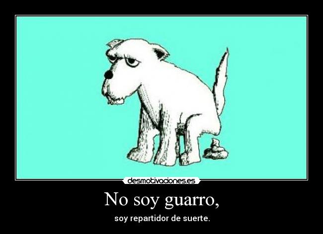 No soy guarro, - soy repartidor de suerte.