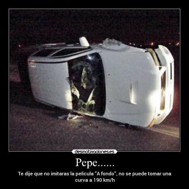 Pepe...... - Te dije que no imitaras la pelicula A fondo, no se puede tomar una curva a 190 km/h