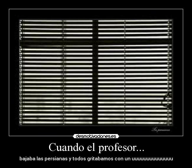 Cuando el profesor... - bajaba las persianas y todos gritabamos con un uuuuuuuuuuuuuu