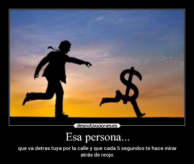 Esa persona... - que va detras tuya por la calle y que cada 5 segundos te hace mirar atrás de reojo.