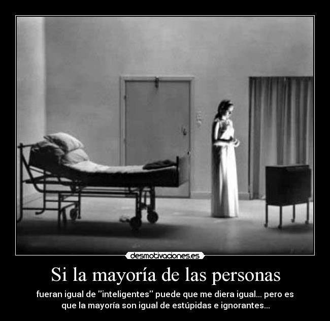 Si la mayoría de las personas - fueran igual de inteligentes puede que me diera igual... pero es
que la mayoría son igual de estúpidas e ignorantes...