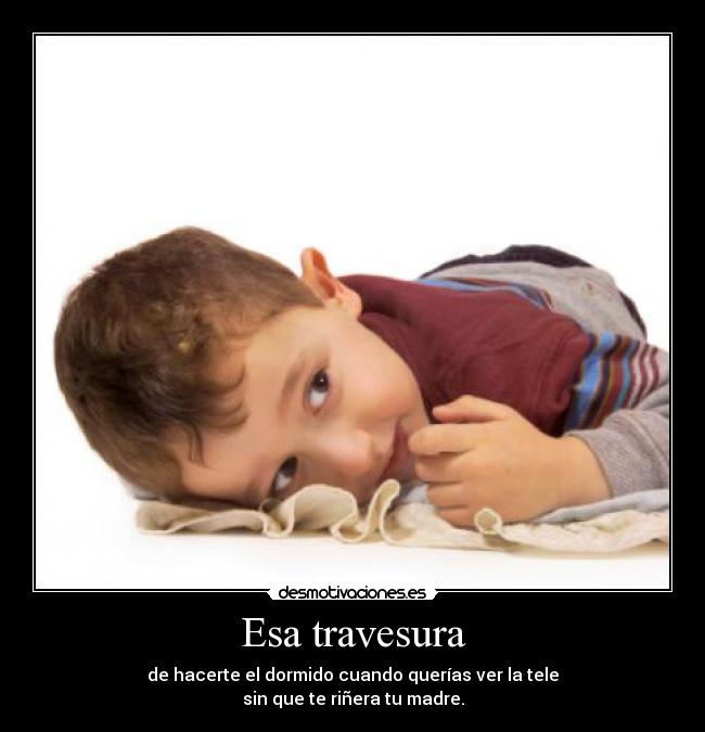 Esa travesura - de hacerte el dormido cuando querías ver la tele
sin que te riñera tu madre.