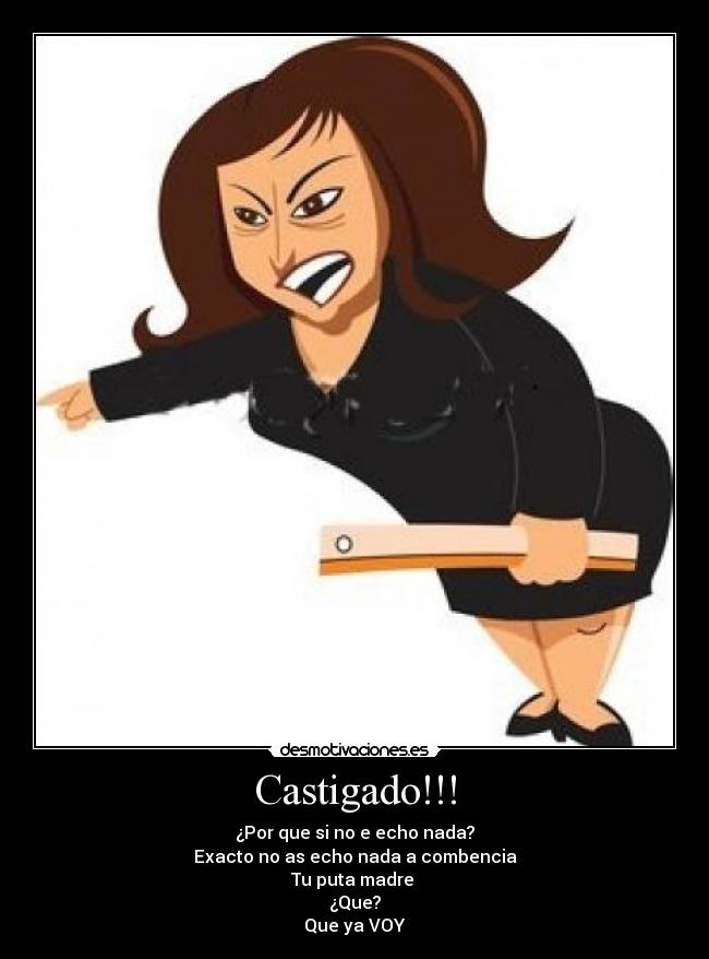 Castigado!!! - ¿Por que si no e echo nada?
Exacto no as echo nada a combencia
Tu puta madre
¿Que?
Que ya VOY