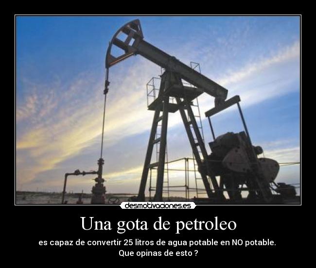 Una gota de petroleo - es capaz de convertir 25 litros de agua potable en NO potable.
Que opinas de esto ?