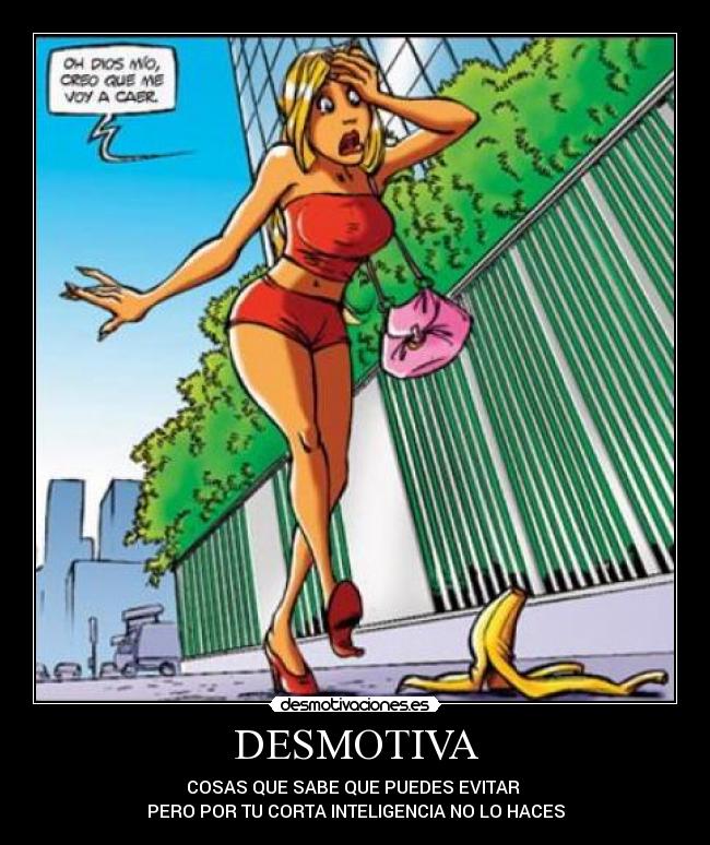 DESMOTIVA - COSAS QUE SABE QUE PUEDES EVITAR
PERO POR TU CORTA INTELIGENCIA NO LO HACES