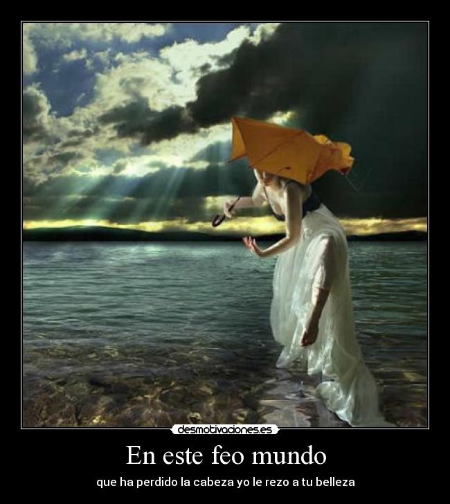 En este feo mundo - que ha perdido la cabeza yo le rezo a tu belleza