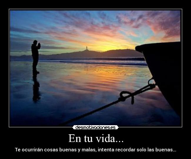 En tu vida... - Te ocurrirán cosas buenas y malas, intenta recordar solo las buenas...