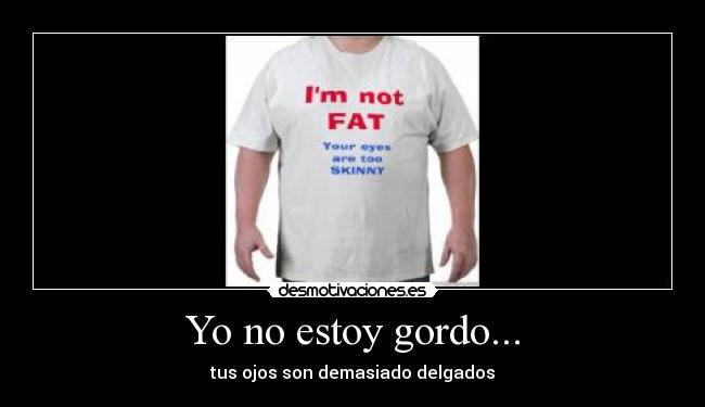 Yo no estoy gordo... - tus ojos son demasiado delgados