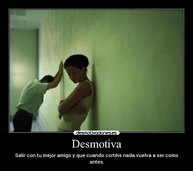 Desmotiva - Salir con tu mejor amigo y que cuando cortéis nada vuelva a ser como antes.
