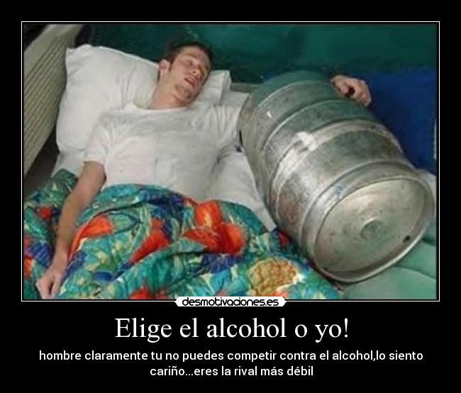 Elige el alcohol o yo! - hombre claramente tu no puedes competir contra el alcohol,lo siento
cariño...eres la rival más débil