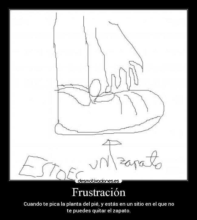 Frustración - Cuando te pica la planta del pié, y estás en un sitio en el que no
te puedes quitar el zapato.
