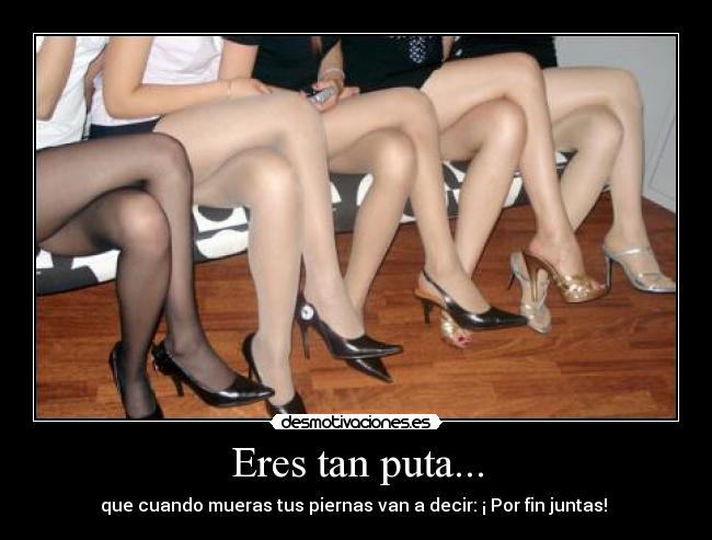 Eres tan puta... -