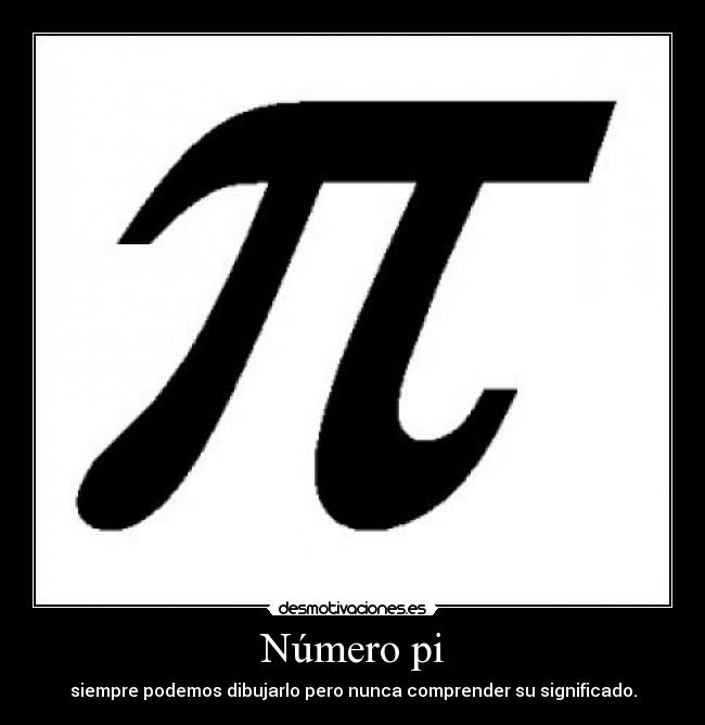 Número pi - siempre podemos dibujarlo pero nunca comprender su significado.