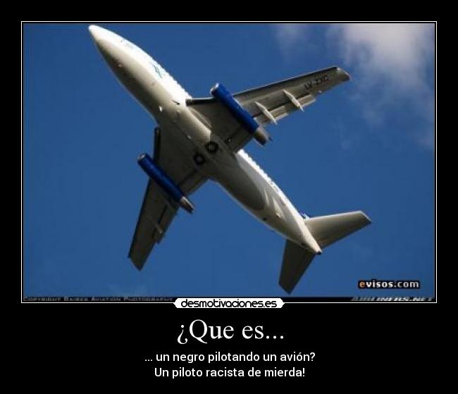¿Que es... - ... un negro pilotando un avión?
Un piloto racista de mierda!