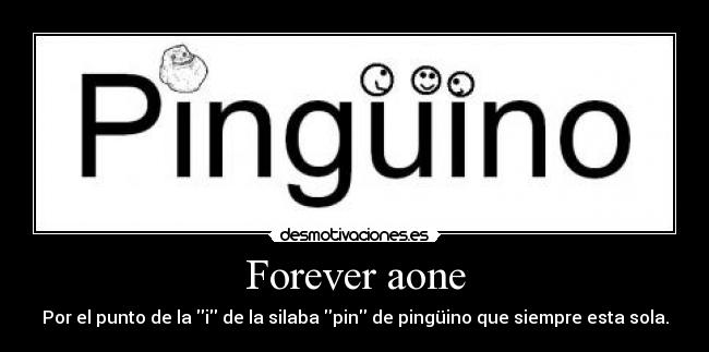 Forever aone - Por el punto de la i de la silaba pin de pingüino que siempre esta sola.