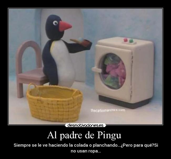 Al padre de Pingu - Siempre se le ve haciendo la colada o planchando...¿Pero para qué?Si
no usan ropa...