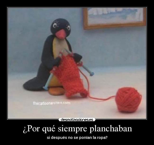 ¿Por qué siempre planchaban - si después no se ponían la ropa?