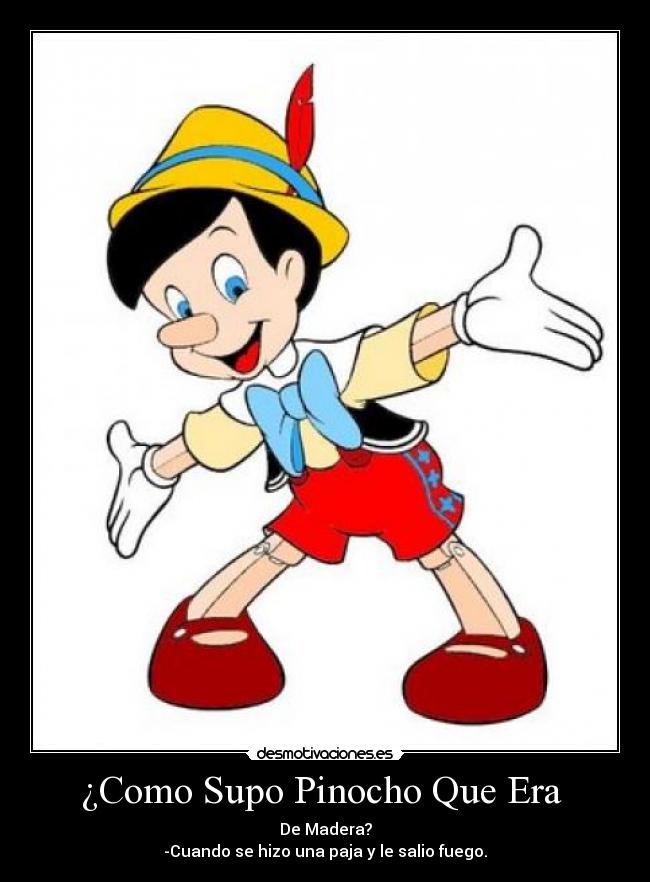 ¿Como Supo Pinocho Que Era - De Madera?
-Cuando se hizo una paja y le salio fuego.