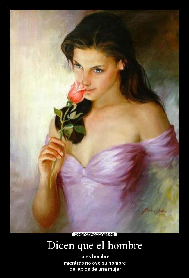 Dicen que el hombre - no es hombre 
mientras no oye su nombre
 de labios de una mujer