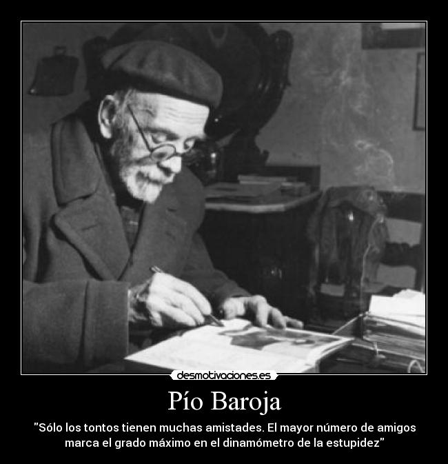 Pío Baroja - Sólo los tontos tienen muchas amistades. El mayor número de amigos
marca el grado máximo en el dinamómetro de la estupidez