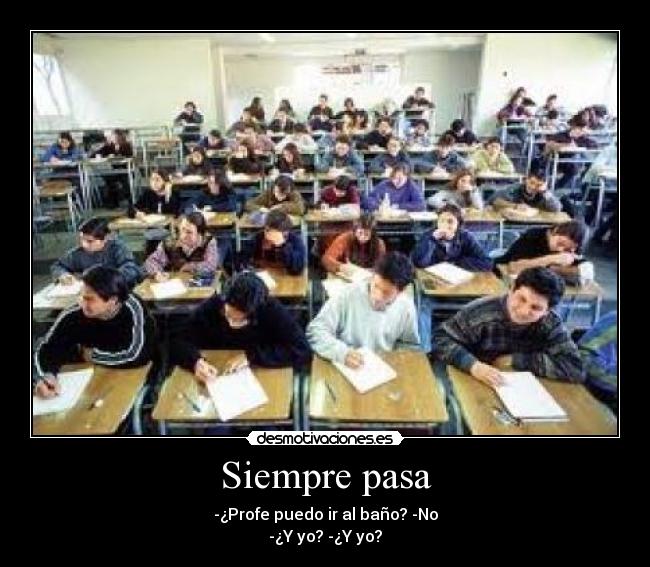 Siempre pasa - -¿Profe puedo ir al baño? -No
-¿Y yo? -¿Y yo?