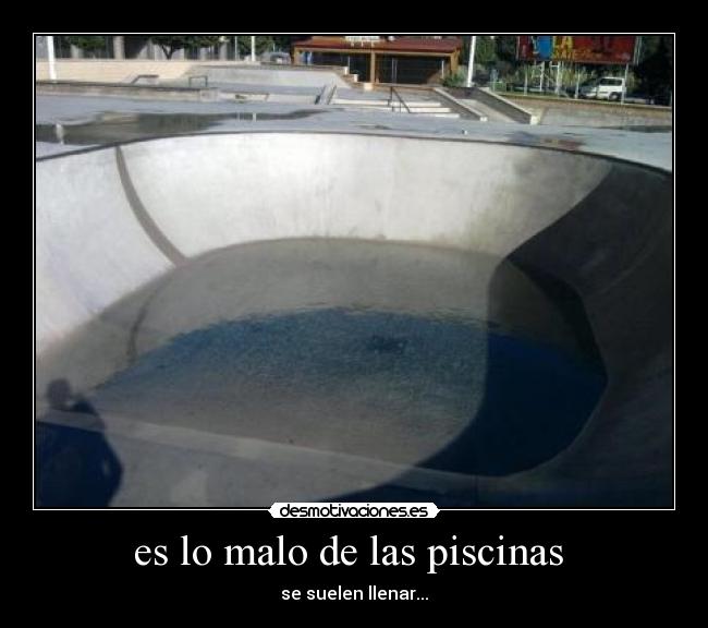 es lo malo de las piscinas  - se suelen llenar...