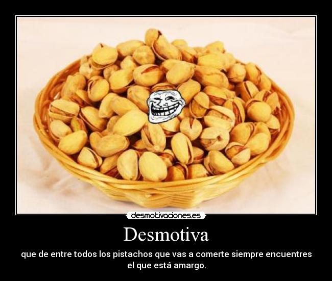 Desmotiva - que de entre todos los pistachos que vas a comerte siempre encuentres
el que está amargo.