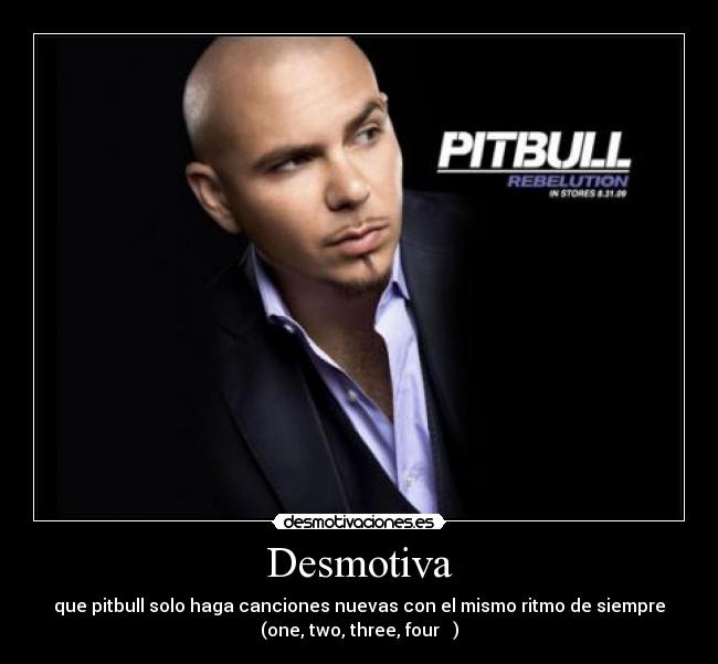Desmotiva - que pitbull solo haga canciones nuevas con el mismo ritmo de siempre
(one, two, three, four ♪ )