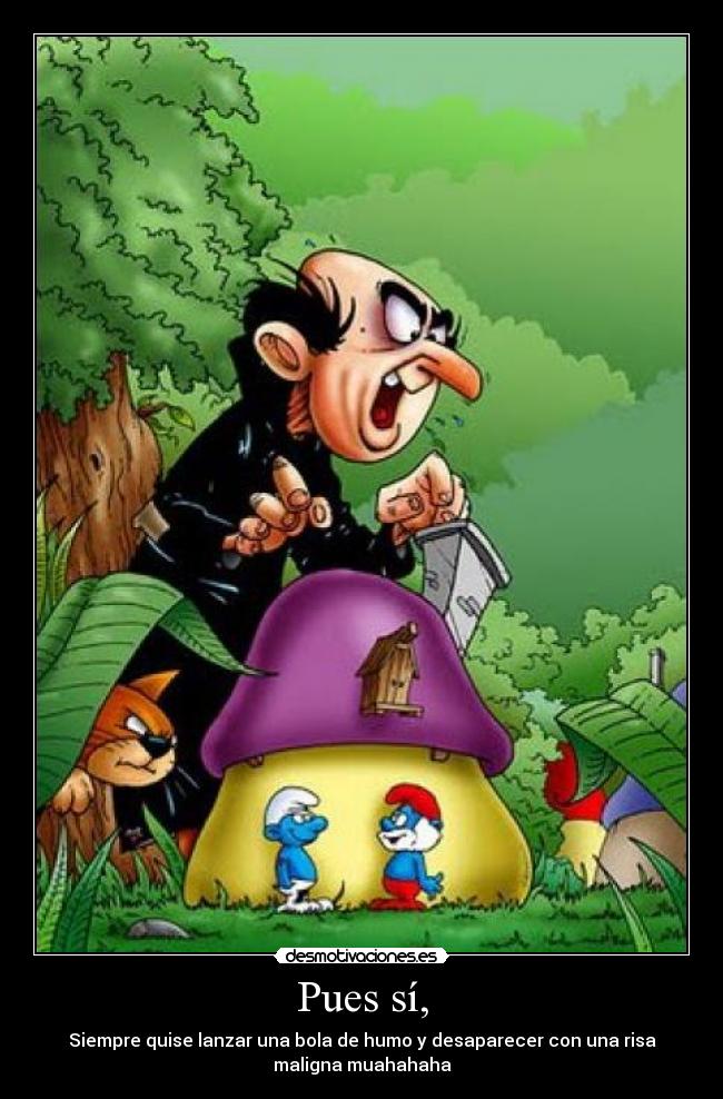 Pues sí, - Siempre quise lanzar una bola de humo y desaparecer con una risa
maligna muahahaha