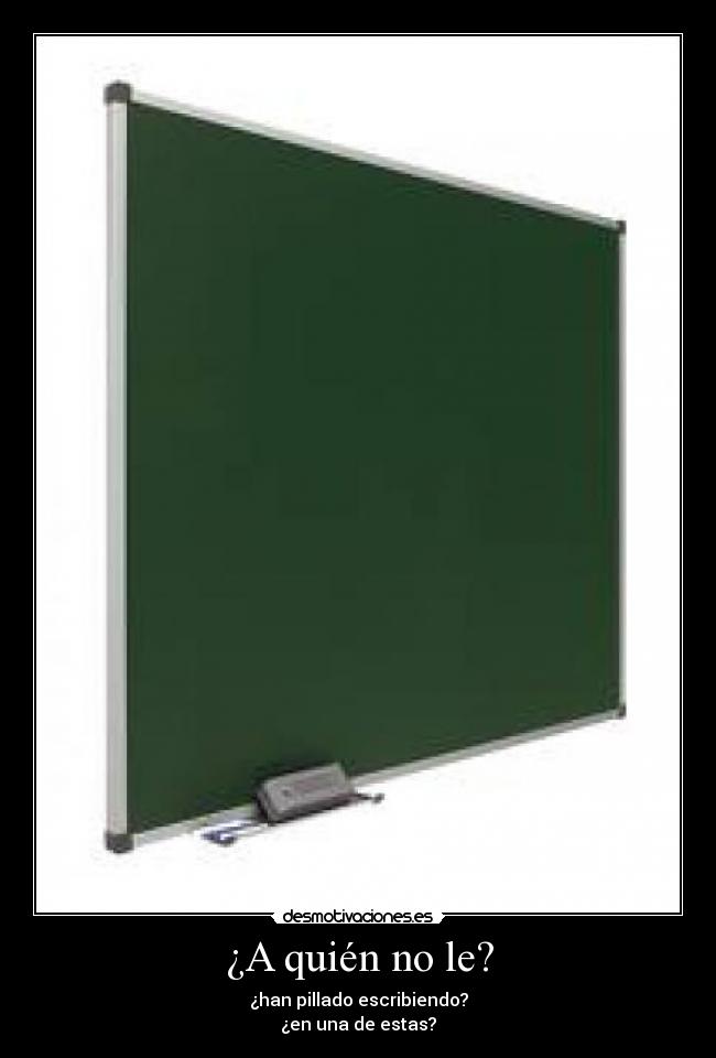 ¿A quién no le? - ¿han pillado escribiendo?
¿en una de estas?