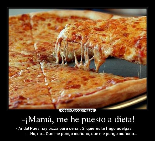-¡Mamá, me he puesto a dieta! - -¡Anda! Pues hay pizza para cenar. Si quieres te hago acelgas.
-... No, no... Que me pongo mañana, que me pongo mañana...