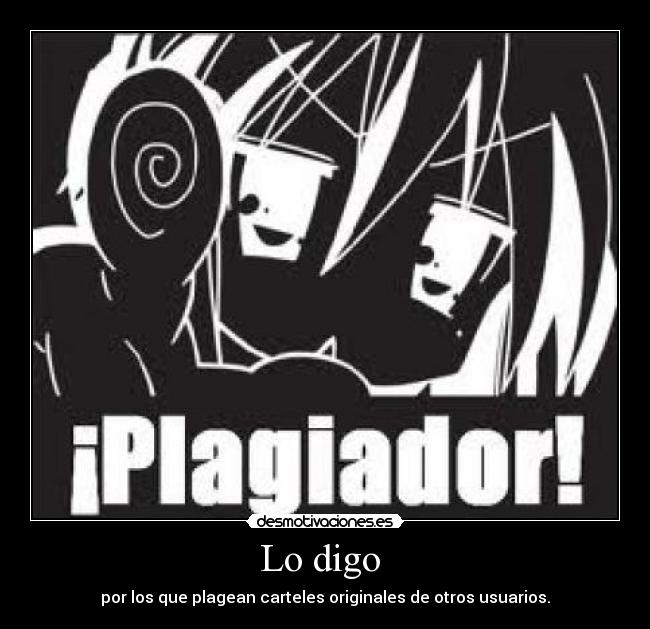 Lo digo - por los que plagean carteles originales de otros usuarios.