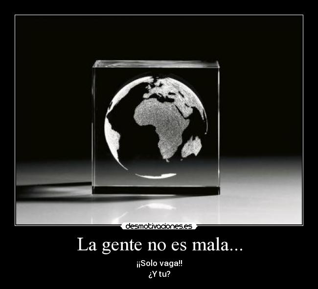 La gente no es mala... - ¡¡Solo vaga!!
¿Y tu?