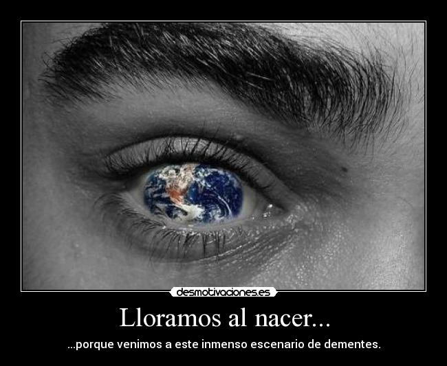 Lloramos al nacer... - ...porque venimos a este inmenso escenario de dementes.