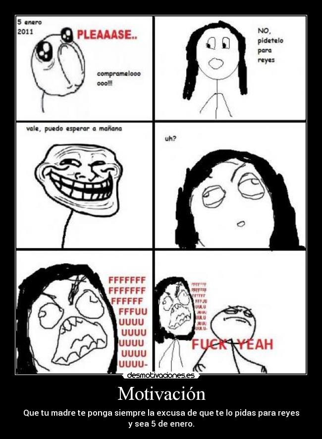 Motivación - Que tu madre te ponga siempre la excusa de que te lo pidas para reyes
y sea 5 de enero.