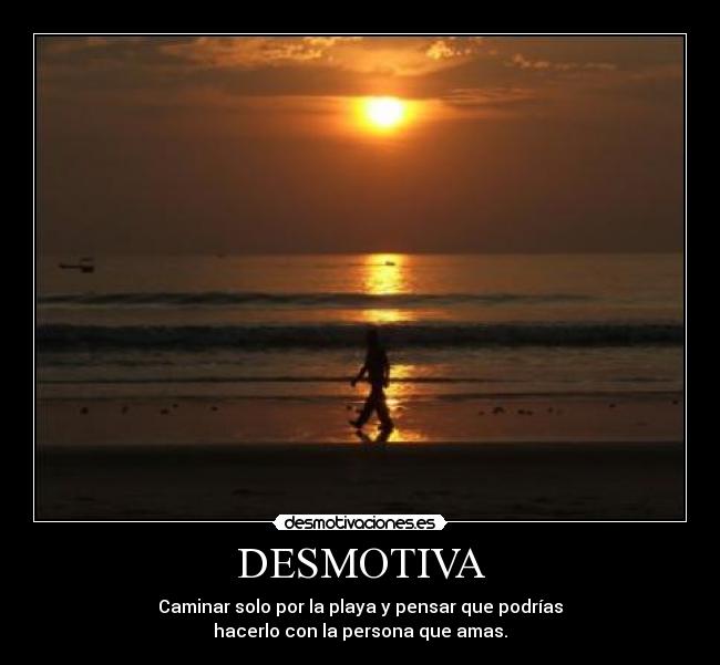 DESMOTIVA - Caminar solo por la playa y pensar que podrías
hacerlo con la persona que amas.