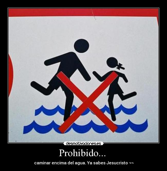 Prohibido...  - caminar encima del agua. Ya sabes Jesucristo ¬¬