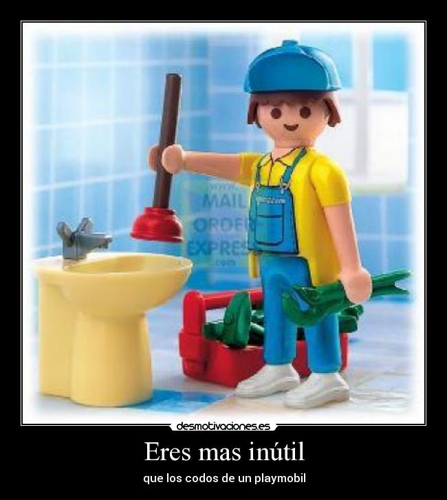 Eres mas inútil - que los codos de un playmobil