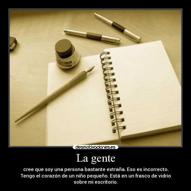 La gente - cree que soy una persona bastante extraña. Eso es incorrecto.
Tengo el corazón de un niño pequeño. Está en un frasco de vidrio sobre mi escritorio.