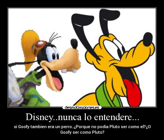 Disney..nunca lo entendere... - si Goofy tambien era un perro..¿Porque no podia Pluto ser como el?¿O
Goofy ser como Pluto?