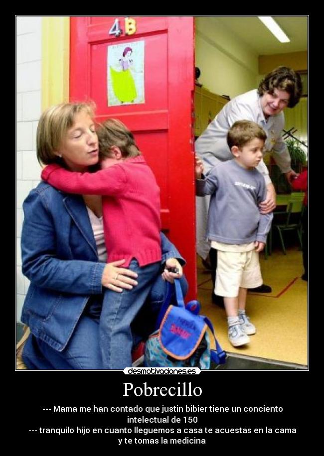 Pobrecillo - --- Mama me han contado que justin bibier tiene un conciento
intelectual de 150
--- tranquilo hijo en cuanto lleguemos a casa te acuestas en la cama
y te tomas la medicina