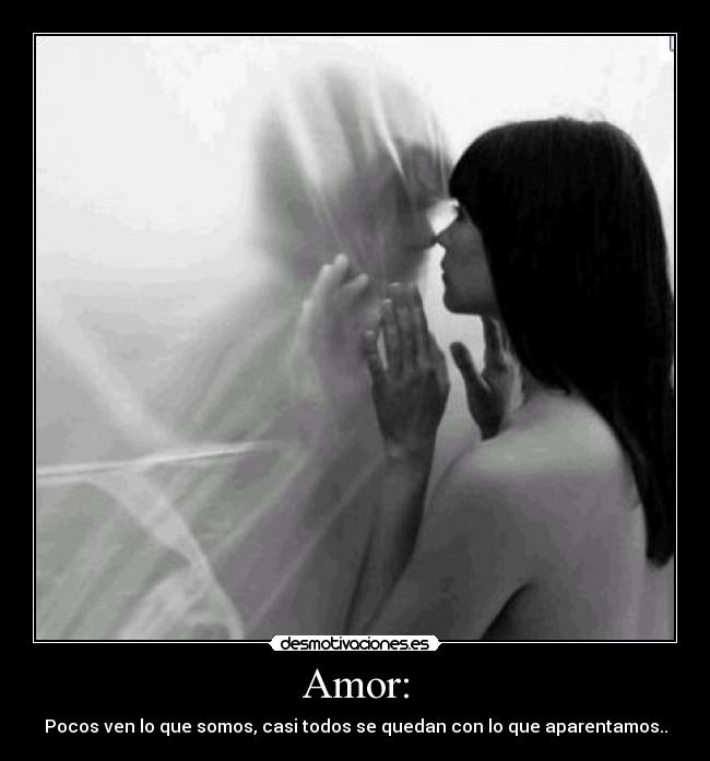 Amor: - Pocos ven lo que somos, casi todos se quedan con lo que aparentamos..